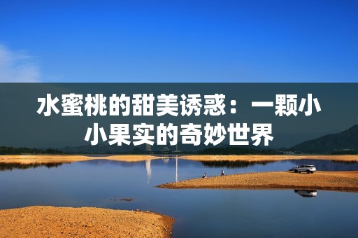 水蜜桃的甜美诱惑：一颗小小果实的奇妙世界