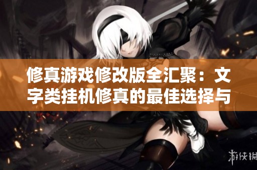修真游戏修改版全汇聚：文字类挂机修真的最佳选择与推荐