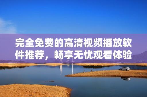 完全免费的高清视频播放软件推荐，畅享无忧观看体验