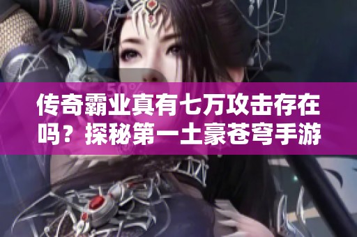 传奇霸业真有七万攻击存在吗？探秘第一土豪苍穹手游网背后的秘密