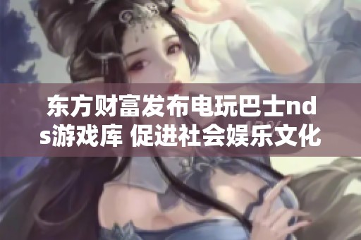 东方财富发布电玩巴士nds游戏库 促进社会娱乐文化发展