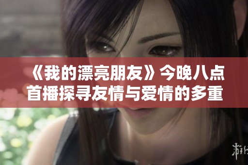 《我的漂亮朋友》今晚八点首播探寻友情与爱情的多重深意