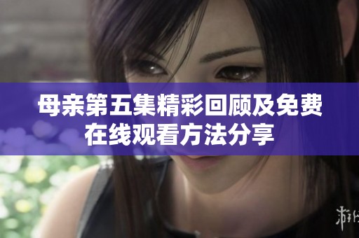母亲第五集精彩回顾及免费在线观看方法分享