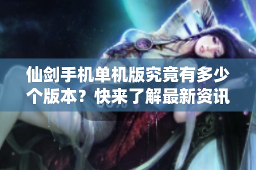 仙剑手机单机版究竟有多少个版本？快来了解最新资讯！