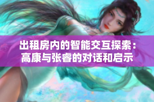出租房内的智能交互探索：高康与张睿的对话和启示