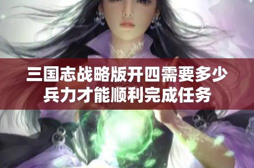 三国志战略版开四需要多少兵力才能顺利完成任务