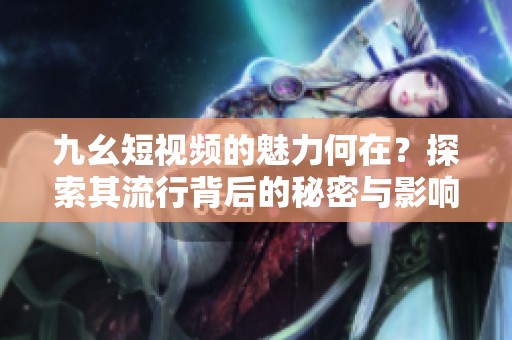 九幺短视频的魅力何在？探索其流行背后的秘密与影响
