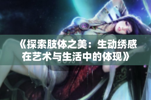 《探索肢体之美：生动绣感在艺术与生活中的体现》