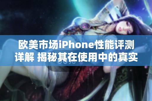 欧美市场iPhone性能评测详解 揭秘其在使用中的真实表现