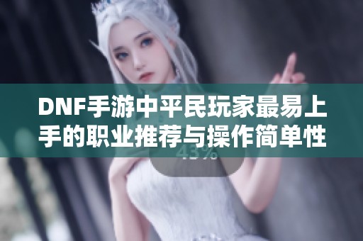 DNF手游中平民玩家最易上手的职业推荐与操作简单性分析