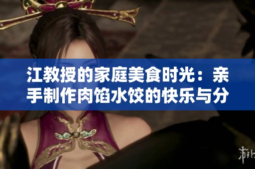 江教授的家庭美食时光：亲手制作肉馅水饺的快乐与分享