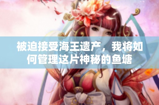 被迫接受海王遗产，我将如何管理这片神秘的鱼塘