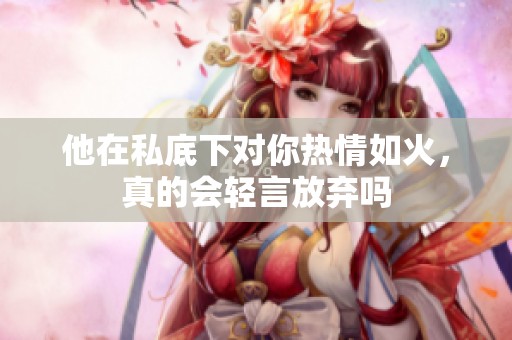 他在私底下对你热情如火，真的会轻言放弃吗