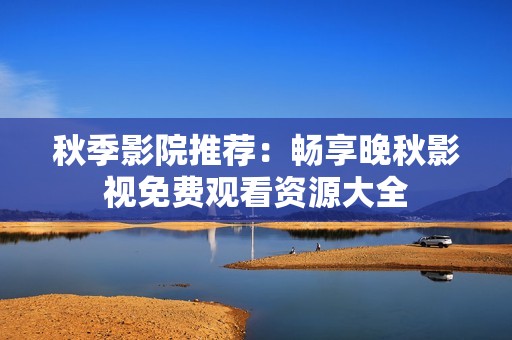 秋季影院推荐：畅享晚秋影视免费观看资源大全