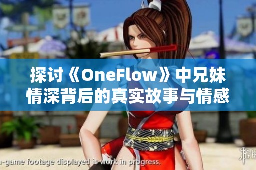 探讨《OneFlow》中兄妹情深背后的真实故事与情感纠葛