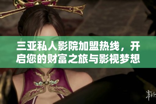 三亚私人影院加盟热线，开启您的财富之旅与影视梦想