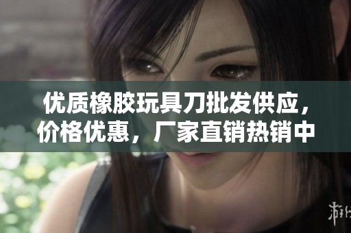 优质橡胶玩具刀批发供应，价格优惠，厂家直销热销中