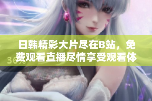 日韩精彩大片尽在B站，免费观看直播尽情享受观看体验