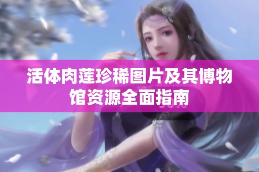 活体肉莲珍稀图片及其博物馆资源全面指南