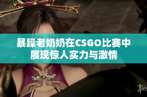 暴躁老奶奶在CSGO比赛中展现惊人实力与激情
