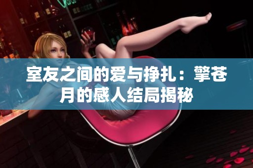 室友之间的爱与挣扎：擎苍月的感人结局揭秘