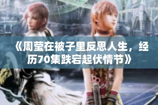 《周莹在被子里反思人生，经历70集跌宕起伏情节》
