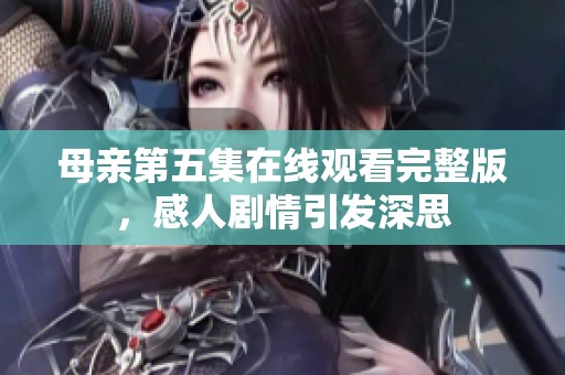 母亲第五集在线观看完整版，感人剧情引发深思
