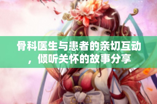 骨科医生与患者的亲切互动，倾听关怀的故事分享