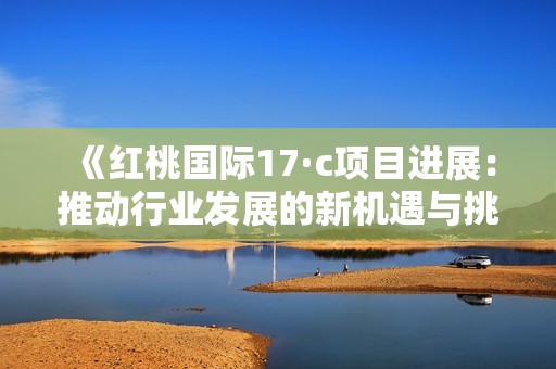 《红桃国际17·c项目进展：推动行业发展的新机遇与挑战》