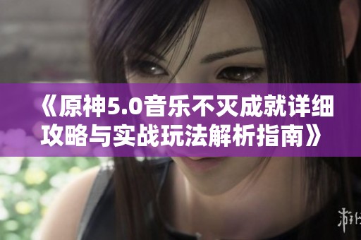 《原神5.0音乐不灭成就详细攻略与实战玩法解析指南》