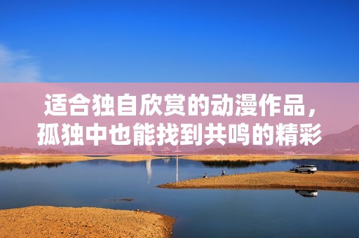 适合独自欣赏的动漫作品，孤独中也能找到共鸣的精彩之作