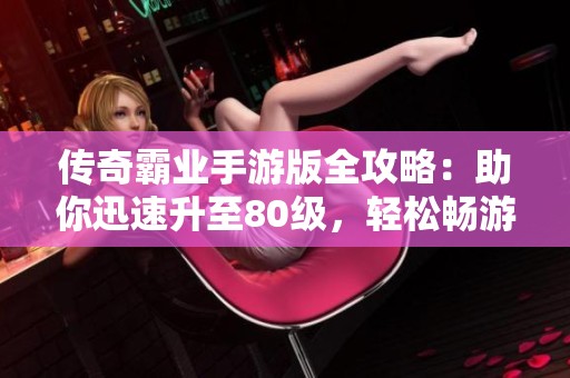 传奇霸业手游版全攻略：助你迅速升至80级，轻松畅游游戏世界