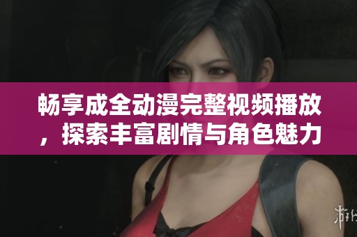 畅享成全动漫完整视频播放，探索丰富剧情与角色魅力