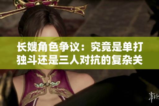 长嫂角色争议：究竟是单打独斗还是三人对抗的复杂关系解析