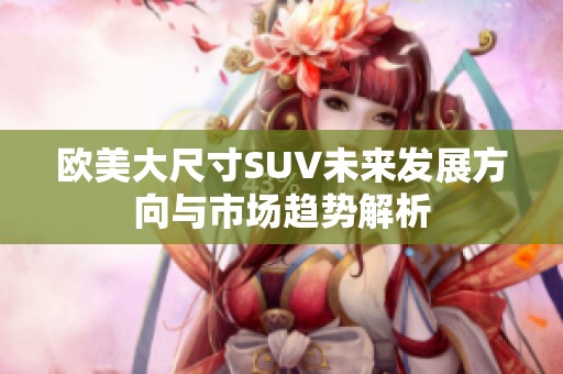 欧美大尺寸SUV未来发展方向与市场趋势解析