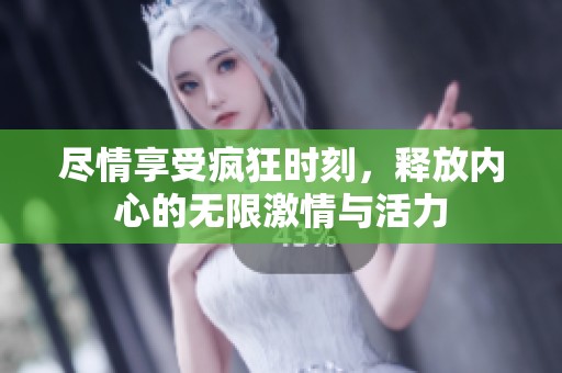 尽情享受疯狂时刻，释放内心的无限激情与活力