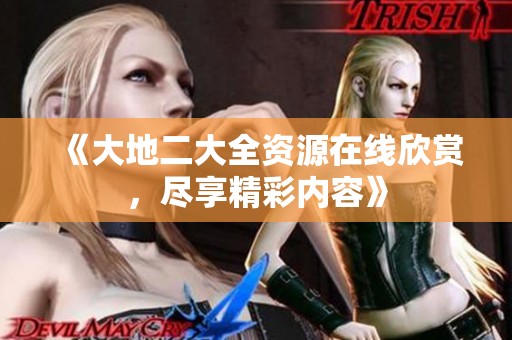 《大地二大全资源在线欣赏，尽享精彩内容》