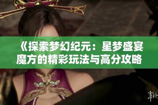 《探索梦幻纪元：星梦盛宴魔方的精彩玩法与高分攻略介绍》