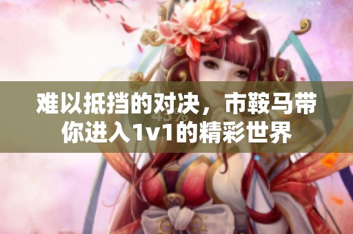 难以抵挡的对决，市鞍马带你进入1v1的精彩世界