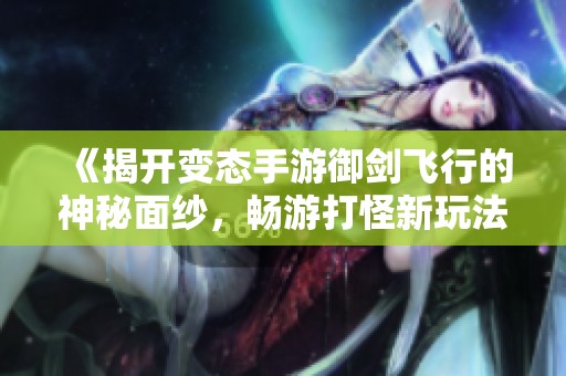《揭开变态手游御剑飞行的神秘面纱，畅游打怪新玩法》