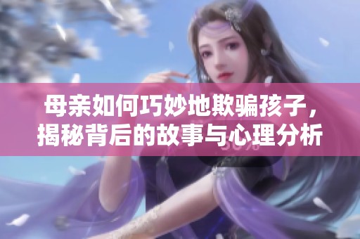 母亲如何巧妙地欺骗孩子，揭秘背后的故事与心理分析
