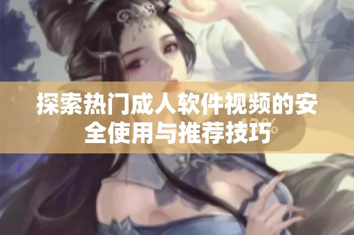 探索热门成人软件视频的安全使用与推荐技巧