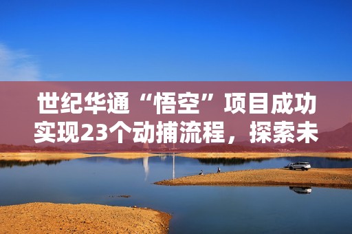 世纪华通“悟空”项目成功实现23个动捕流程，探索未来新机遇