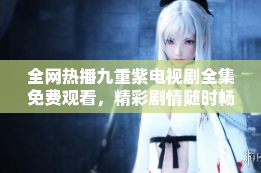 全网热播九重紫电视剧全集免费观看，精彩剧情随时畅享