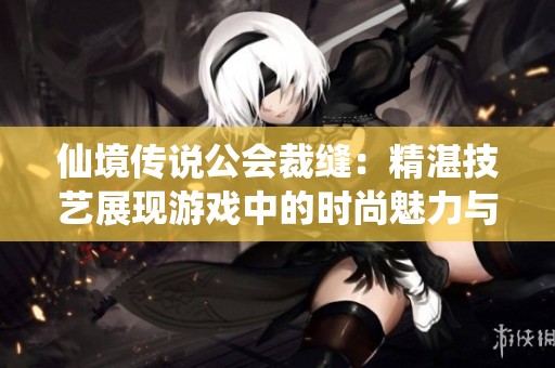 仙境传说公会裁缝：精湛技艺展现游戏中的时尚魅力与创意风格