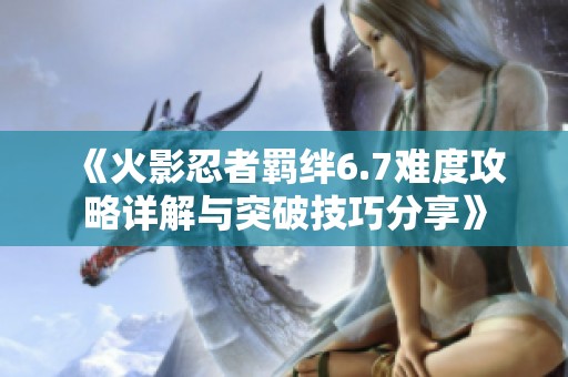 《火影忍者羁绊6.7难度攻略详解与突破技巧分享》