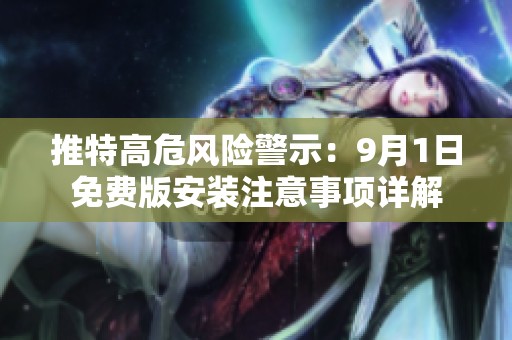 推特高危风险警示：9月1日免费版安装注意事项详解
