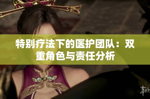 特别疗法下的医护团队：双重角色与责任分析