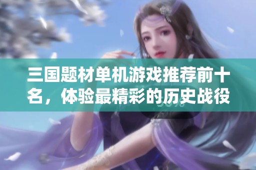 三国题材单机游戏推荐前十名，体验最精彩的历史战役与策略对决
