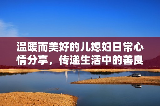 温暖而美好的儿媳妇日常心情分享，传递生活中的善良与温柔